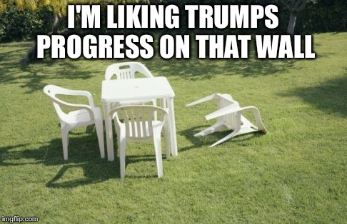 We Will Rebuild | I'M LIKING TRUMPS PROGRESS ON THAT WALL | image tagged in memes,we will rebuild | made w/ Imgflip meme maker