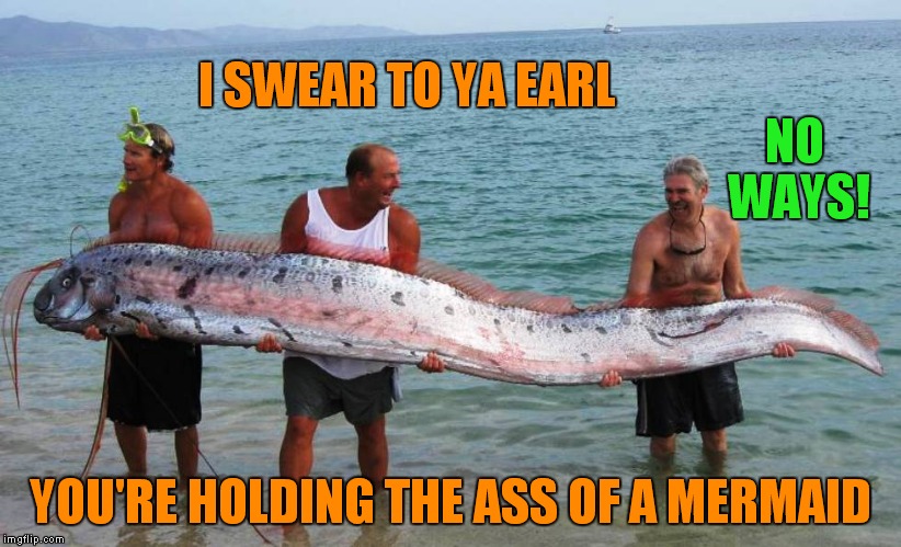 Guys love to goof each other ;) | I SWEAR TO YA EARL; NO WAYS! YOU'RE HOLDING THE ASS OF A MERMAID | image tagged in no way,mermaid | made w/ Imgflip meme maker