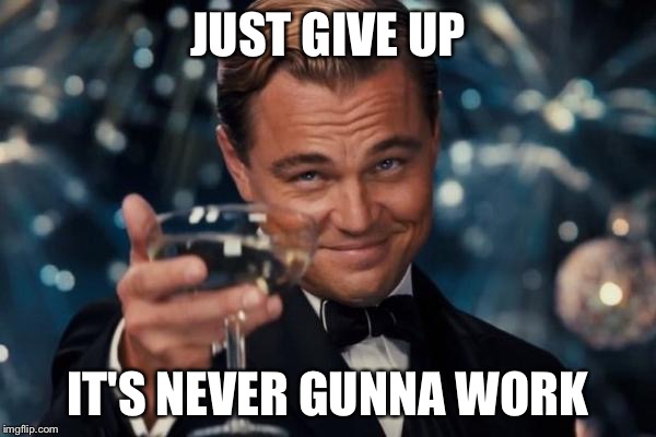 Leonardo Dicaprio Cheers Meme | JUST GIVE UP IT'S NEVER GUNNA WORK | image tagged in memes,leonardo dicaprio cheers | made w/ Imgflip meme maker