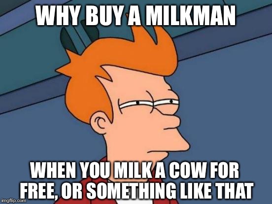 Futurama Fry Meme | WHY BUY A MILKMAN WHEN YOU MILK A COW FOR FREE, OR SOMETHING LIKE THAT | image tagged in memes,futurama fry | made w/ Imgflip meme maker