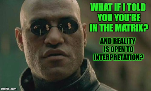 Matrix Morpheus Meme | WHAT IF I TOLD YOU YOU'RE IN THE MATRIX? AND REALITY IS OPEN TO INTERPRETATION? | image tagged in memes,matrix morpheus | made w/ Imgflip meme maker