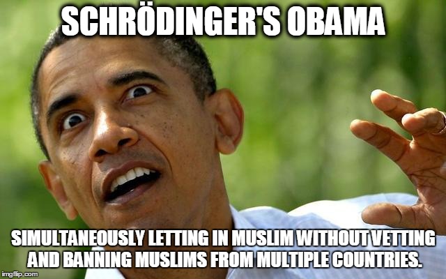 Schrödinger's Obama | SCHRÖDINGER'S OBAMA; SIMULTANEOUSLY LETTING IN MUSLIM WITHOUT VETTING AND BANNING MUSLIMS FROM MULTIPLE COUNTRIES. | image tagged in obama,muslims,schrodinger | made w/ Imgflip meme maker