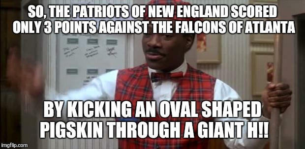 coming to america  | SO, THE PATRIOTS OF NEW ENGLAND SCORED ONLY 3 POINTS AGAINST THE FALCONS OF ATLANTA; BY KICKING AN OVAL SHAPED PIGSKIN THROUGH A GIANT H!! | image tagged in coming to america | made w/ Imgflip meme maker