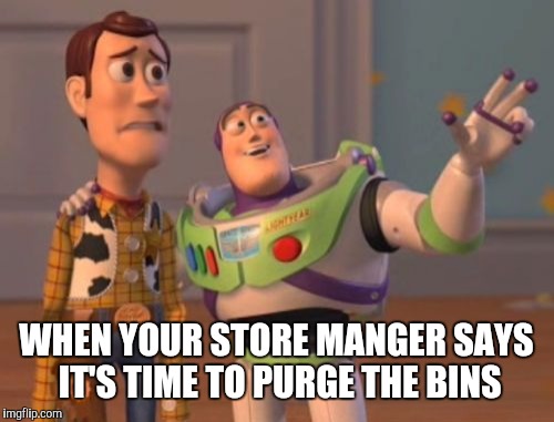 X, X Everywhere | WHEN YOUR STORE MANGER SAYS IT'S TIME TO PURGE THE BINS | image tagged in memes,x x everywhere | made w/ Imgflip meme maker