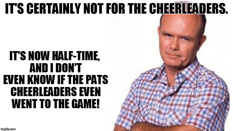 IT'S CERTAINLY NOT FOR THE CHEERLEADERS. IT'S NOW HALF-TIME, AND I DON'T EVEN KNOW IF THE PATS CHEERLEADERS EVEN WENT TO THE GAME! | made w/ Imgflip meme maker