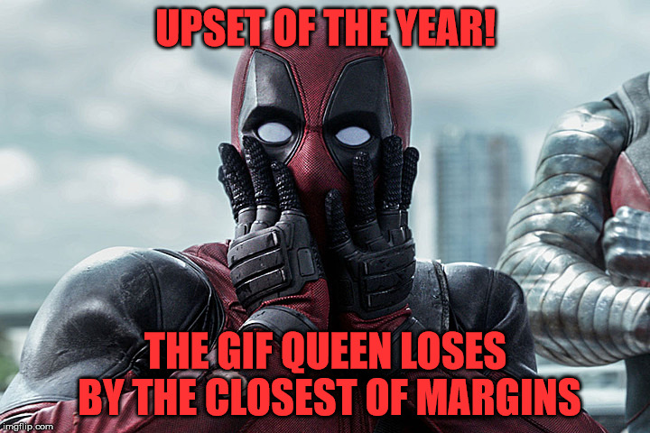 Deadpool - Gasp | UPSET OF THE YEAR! THE GIF QUEEN LOSES BY THE CLOSEST OF MARGINS | image tagged in deadpool - gasp | made w/ Imgflip meme maker