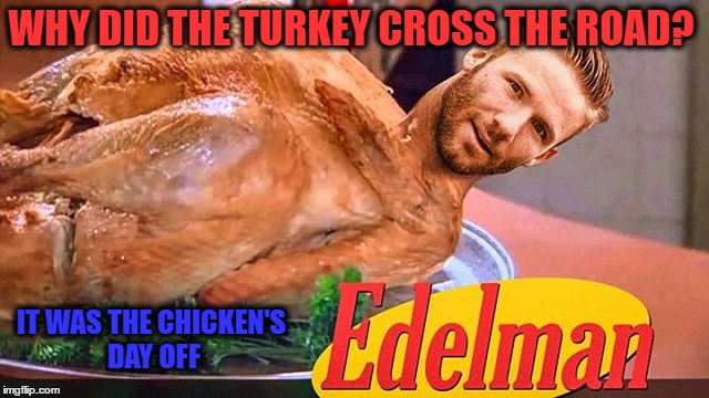 Edelman Soup..... | WHY DID THE TURKEY CROSS THE ROAD? IT WAS THE CHICKEN'S DAY OFF | image tagged in super-bowl,football,sports,food,funny memes | made w/ Imgflip meme maker