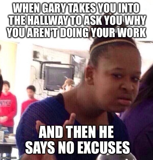Black Girl Wat | WHEN GARY TAKES YOU INTO THE HALLWAY TO ASK YOU WHY YOU AREN'T DOING YOUR WORK; AND THEN HE SAYS NO EXCUSES | image tagged in memes,black girl wat | made w/ Imgflip meme maker