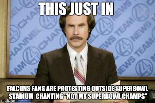 Biggest come back in Superbowl History!!!! | THIS JUST IN; FALCONS FANS ARE PROTESTING OUTSIDE SUPERBOWL STADIUM  CHANTING "NOT MY SUPERBOWL CHAMPS" | image tagged in memes,ron burgundy | made w/ Imgflip meme maker