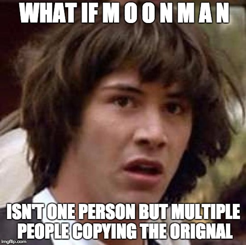 Conspiracy Keanu Meme | WHAT IF M O O N M A N; ISN'T ONE PERSON BUT MULTIPLE PEOPLE COPYING THE ORIGNAL | image tagged in memes,conspiracy keanu | made w/ Imgflip meme maker