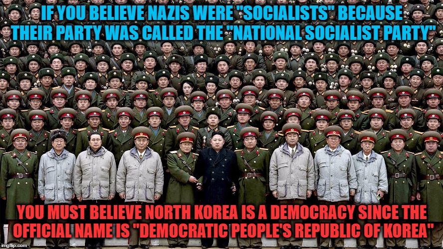 Nazis Were Socialists Like A Potato Is A Gerbil | IF YOU BELIEVE NAZIS WERE "SOCIALISTS" BECAUSE THEIR PARTY WAS CALLED THE "NATIONAL SOCIALIST PARTY"; YOU MUST BELIEVE NORTH KOREA IS A DEMOCRACY SINCE THE OFFICIAL NAME IS "DEMOCRATIC PEOPLE'S REPUBLIC OF KOREA" | image tagged in nazis,national socialist party,socialist,socialism,bernie sanders,memes | made w/ Imgflip meme maker