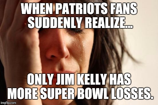 First World Problems | WHEN PATRIOTS FANS SUDDENLY REALIZE... ONLY JIM KELLY HAS MORE SUPER BOWL LOSSES. | image tagged in memes,first world problems | made w/ Imgflip meme maker