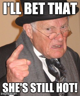 Back In My Day Meme | I'LL BET THAT SHE'S STILL HOT! | image tagged in memes,back in my day | made w/ Imgflip meme maker
