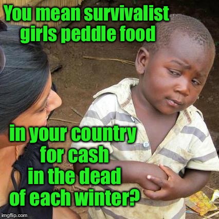 Third World Skeptical Kid Meme | You mean survivalist girls peddle food in your country for cash in the dead of each winter? | image tagged in memes,third world skeptical kid | made w/ Imgflip meme maker