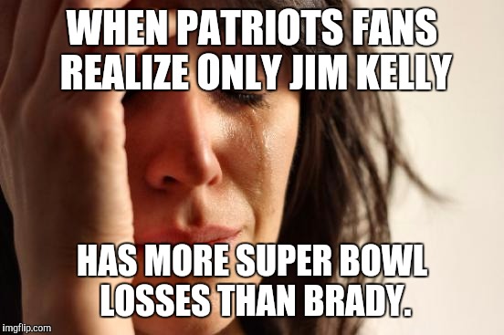 First World Problems | WHEN PATRIOTS FANS REALIZE ONLY JIM KELLY; HAS MORE SUPER BOWL LOSSES THAN BRADY. | image tagged in memes,first world problems | made w/ Imgflip meme maker