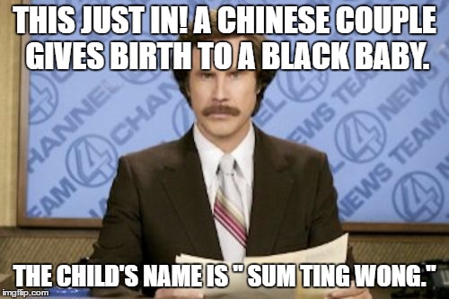 Ron Burgundy Meme | THIS JUST IN! A CHINESE COUPLE GIVES BIRTH TO A BLACK BABY. THE CHILD'S NAME IS " SUM TING WONG." | image tagged in memes,ron burgundy | made w/ Imgflip meme maker