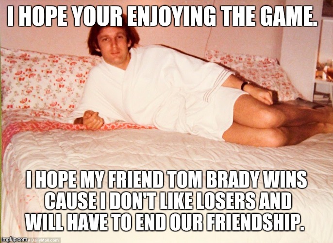 I HOPE YOUR ENJOYING THE GAME. I HOPE MY FRIEND TOM BRADY WINS CAUSE I DON'T LIKE LOSERS AND WILL HAVE TO END OUR FRIENDSHIP. | image tagged in superbowl | made w/ Imgflip meme maker