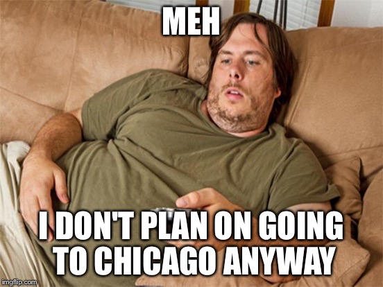 MEH I DON'T PLAN ON GOING TO CHICAGO ANYWAY | made w/ Imgflip meme maker