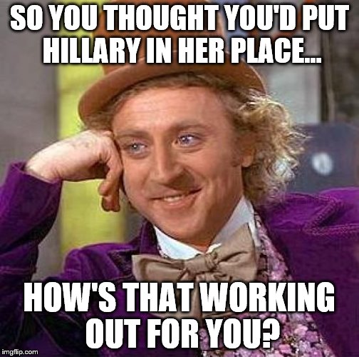 Smarmageddon!!! | SO YOU THOUGHT YOU'D PUT HILLARY IN HER PLACE... HOW'S THAT WORKING OUT FOR YOU? | image tagged in creepy condescending wonka,political meme,hillary clinton,donald trump,funny memes | made w/ Imgflip meme maker