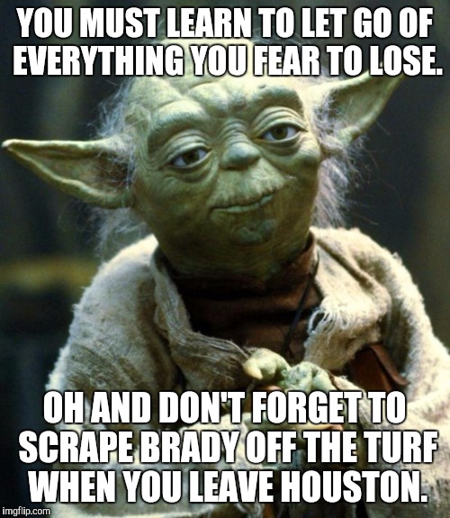 Star Wars Yoda | YOU MUST LEARN TO LET GO OF EVERYTHING YOU FEAR TO LOSE. OH AND DON'T FORGET TO SCRAPE BRADY OFF THE TURF WHEN YOU LEAVE HOUSTON. | image tagged in memes,star wars yoda | made w/ Imgflip meme maker