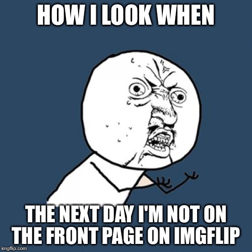 Y U No | HOW I LOOK WHEN; THE NEXT DAY I'M NOT ON THE FRONT PAGE ON IMGFLIP | image tagged in memes,y u no | made w/ Imgflip meme maker