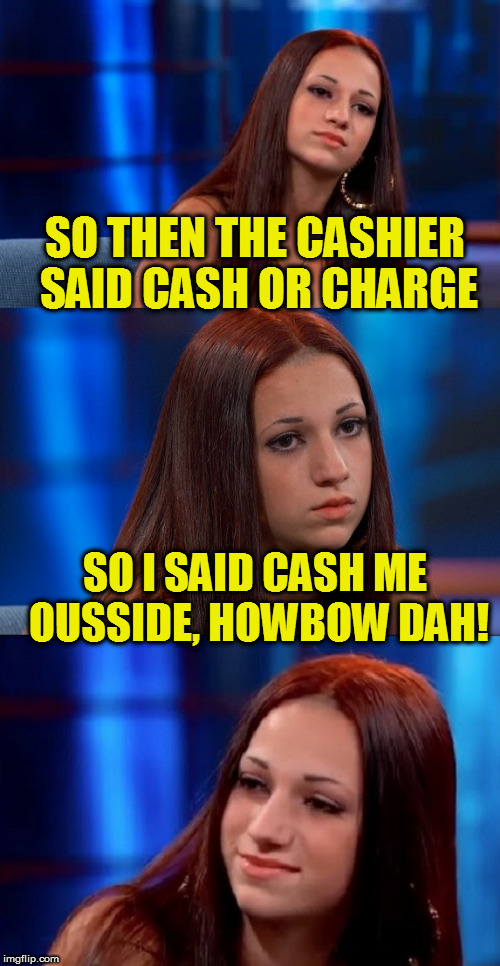 Tammy Faye has to jump on this bandwagon! | SO THEN THE CASHIER SAID CASH OR CHARGE; SO I SAID CASH ME OUSSIDE, HOWBOW DAH! | image tagged in bad pun danielle,cash me ousside how bow dah | made w/ Imgflip meme maker