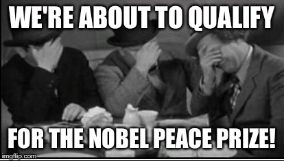 WE'RE ABOUT TO QUALIFY FOR THE NOBEL PEACE PRIZE! | made w/ Imgflip meme maker