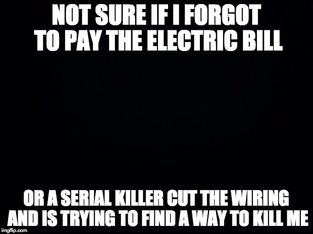 Futurama Fry | NOT SURE IF I FORGOT TO PAY THE ELECTRIC BILL; OR A SERIAL KILLER CUT THE WIRING AND IS TRYING TO FIND A WAY TO KILL ME | image tagged in memes,black background,octavia_melody | made w/ Imgflip meme maker