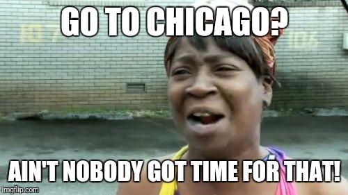 Ain't Nobody Got Time For That Meme | GO TO CHICAGO? AIN'T NOBODY GOT TIME FOR THAT! | image tagged in memes,aint nobody got time for that | made w/ Imgflip meme maker