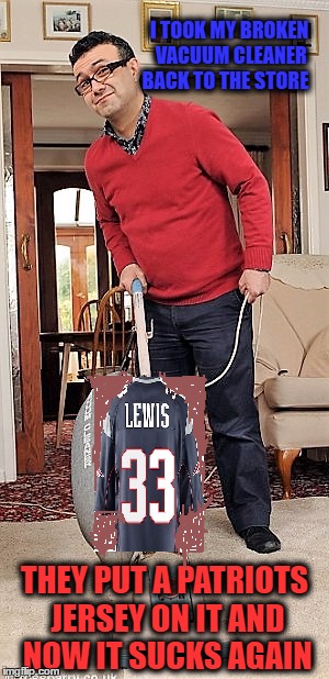 Patriots Suxxx ! | I TOOK MY BROKEN VACUUM CLEANER BACK TO THE STORE; THEY PUT A PATRIOTS JERSEY ON IT AND NOW IT SUCKS AGAIN | image tagged in super bowl 2017,sports football funny,sports,funny | made w/ Imgflip meme maker