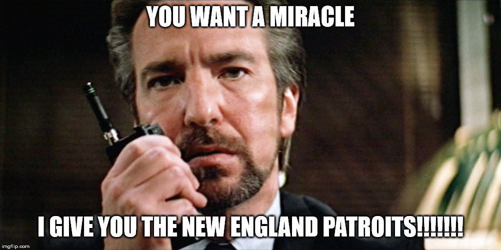 RickmanDieHardHans | YOU WANT A MIRACLE; I GIVE YOU THE NEW ENGLAND PATROITS!!!!!!! | image tagged in rickmandiehardhans | made w/ Imgflip meme maker