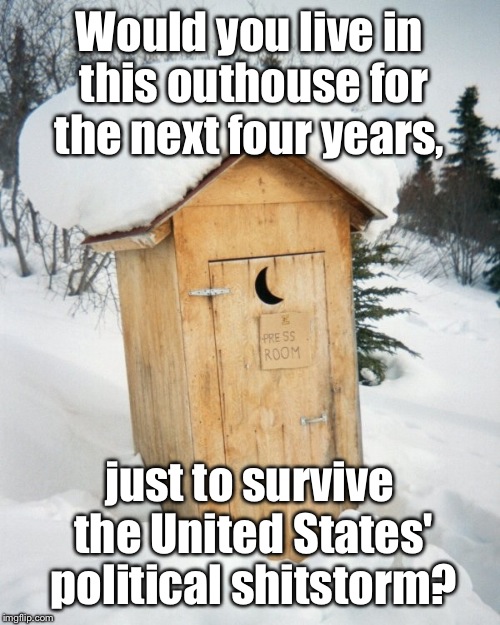 Bleh!!!! Shitstorm Overload!! | Would you live in this outhouse for the next four years, just to survive the United States' political shitstorm? | image tagged in outhouse,donald trump,republicans,democrats,liberals,conservatives | made w/ Imgflip meme maker