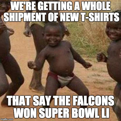 Third World Success Kid Meme |  WE'RE GETTING A WHOLE SHIPMENT OF NEW T-SHIRTS; THAT SAY THE FALCONS WON SUPER BOWL LI | image tagged in memes,third world success kid | made w/ Imgflip meme maker