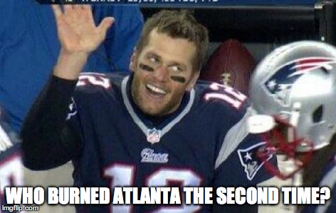 This guy! | WHO BURNED ATLANTA THE SECOND TIME? | image tagged in tom brady | made w/ Imgflip meme maker
