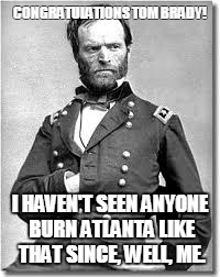 Brady Burns Atlanta | CONGRATULATIONS TOM BRADY! I HAVEN'T SEEN ANYONE BURN ATLANTA LIKE THAT SINCE, WELL, ME. | image tagged in patriots | made w/ Imgflip meme maker