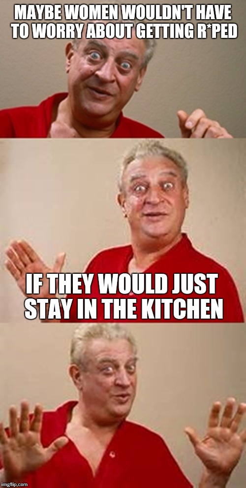 bad pun Dangerfield  | MAYBE WOMEN WOULDN'T HAVE TO WORRY ABOUT GETTING R*PED; IF THEY WOULD JUST STAY IN THE KITCHEN | image tagged in bad pun dangerfield | made w/ Imgflip meme maker