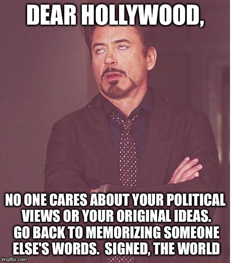 Face You Make Robert Downey Jr Meme | DEAR HOLLYWOOD, NO ONE CARES ABOUT YOUR POLITICAL VIEWS OR YOUR ORIGINAL IDEAS. GO BACK TO MEMORIZING SOMEONE ELSE'S WORDS.  SIGNED, THE WORLD | image tagged in memes,face you make robert downey jr | made w/ Imgflip meme maker