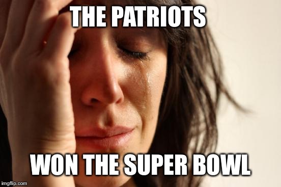 First World Problems Meme | THE PATRIOTS; WON THE SUPER BOWL | image tagged in memes,first world problems | made w/ Imgflip meme maker