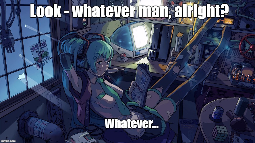 Whatever... | Look - whatever man, alright? Whatever... | image tagged in whatever,miku,vocaloid | made w/ Imgflip meme maker