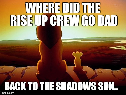 Lion King | WHERE DID THE RISE UP CREW GO DAD; BACK TO THE SHADOWS SON.. | image tagged in memes,lion king | made w/ Imgflip meme maker