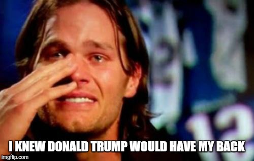 crying tom brady | I KNEW DONALD TRUMP WOULD HAVE MY BACK | image tagged in crying tom brady | made w/ Imgflip meme maker