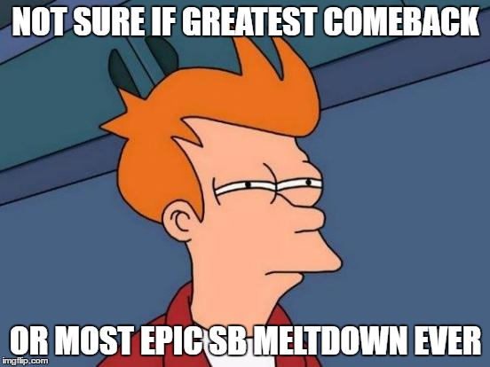 Futurama Fry Meme | NOT SURE IF GREATEST COMEBACK; OR MOST EPIC SB MELTDOWN EVER | image tagged in memes,futurama fry | made w/ Imgflip meme maker