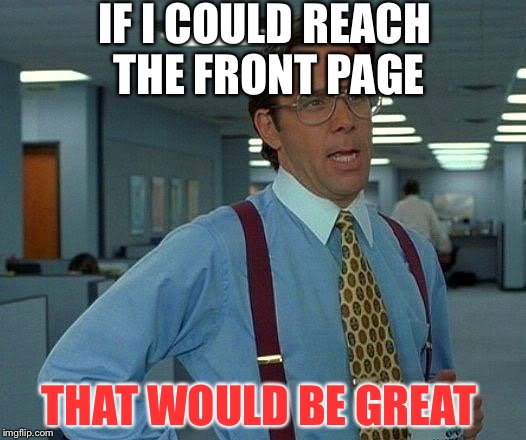 it's two hard. | IF I COULD REACH THE FRONT PAGE; THAT WOULD BE GREAT | image tagged in memes,that would be great,front page | made w/ Imgflip meme maker