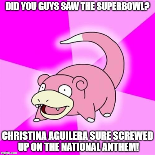 Slowpoke | DID YOU GUYS SAW THE SUPERBOWL? CHRISTINA AGUILERA SURE SCREWED UP ON THE NATIONAL ANTHEM! | image tagged in memes,slowpoke,christina aguilera,superbowl | made w/ Imgflip meme maker