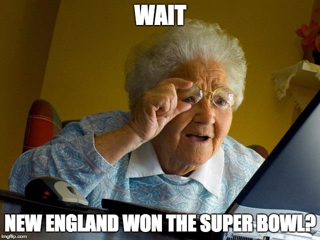 Grandma Finds The Internet | WAIT; NEW ENGLAND WON THE SUPER BOWL? | image tagged in memes,grandma finds the internet | made w/ Imgflip meme maker