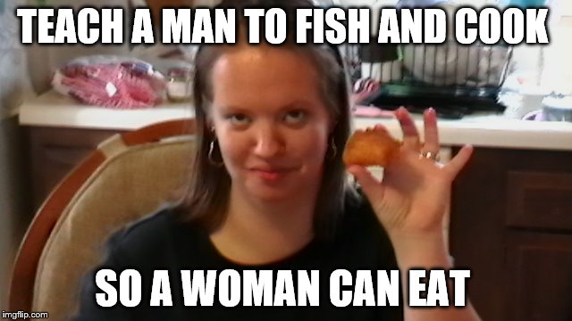 TEACH A MAN TO FISH AND COOK; SO A WOMAN CAN EAT | image tagged in sexy woman,wonder woman,cat fish,fried fish,pretty girl,wife | made w/ Imgflip meme maker
