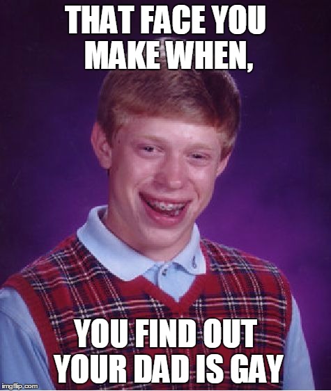 Bad Luck Brian | THAT FACE YOU MAKE WHEN, YOU FIND OUT YOUR DAD IS GAY | image tagged in memes,bad luck brian | made w/ Imgflip meme maker