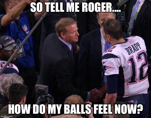 SO TELL ME ROGER.... HOW DO MY BALLS FEEL NOW? | image tagged in nfl,tom brady,superbowl | made w/ Imgflip meme maker