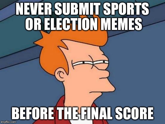 Futurama Fry Meme | NEVER SUBMIT SPORTS OR ELECTION MEMES BEFORE THE FINAL SCORE | image tagged in memes,futurama fry | made w/ Imgflip meme maker