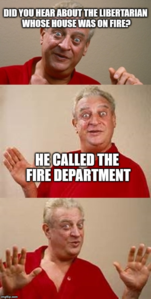 Moochers. | DID YOU HEAR ABOUT THE LIBERTARIAN WHOSE HOUSE WAS ON FIRE? HE CALLED THE FIRE DEPARTMENT | image tagged in bad pun dangerfield,liberal vs conservative,taxation is theft | made w/ Imgflip meme maker